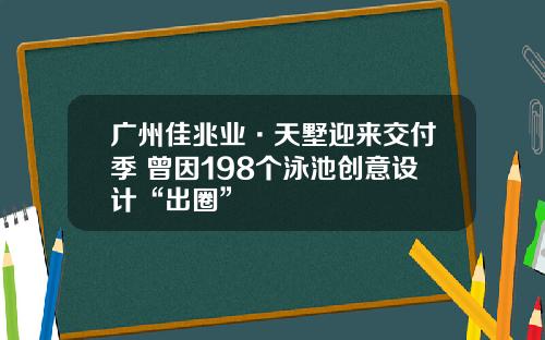 广州佳兆业·天墅迎来交付季 曾因198个泳池创意设计“出圈”