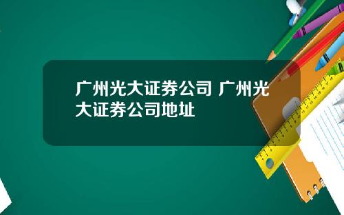 广州光大证券公司 广州光大证券公司地址