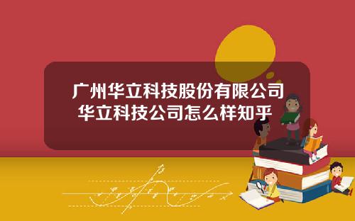 广州华立科技股份有限公司 华立科技公司怎么样知乎