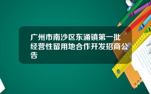 广州市南沙区东涌镇第一批经营性留用地合作开发招商公告