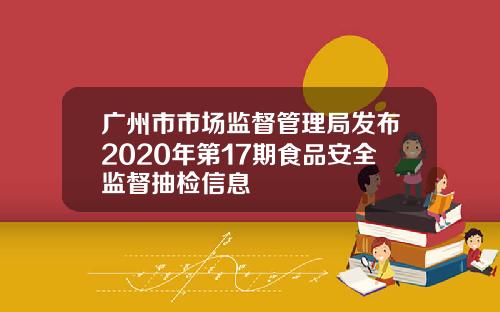 广州市市场监督管理局发布2020年第17期食品安全监督抽检信息