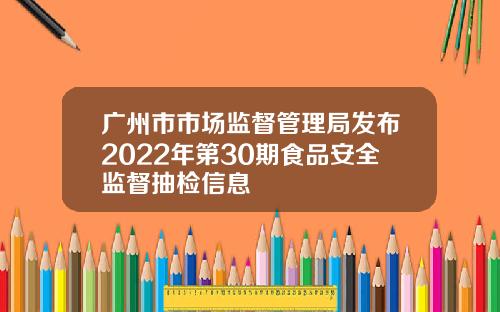 广州市市场监督管理局发布2022年第30期食品安全监督抽检信息