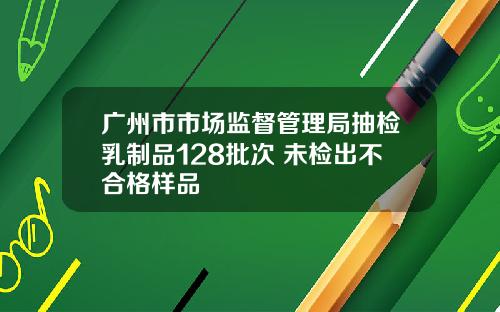 广州市市场监督管理局抽检乳制品128批次 未检出不合格样品