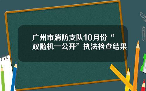 广州市消防支队10月份“双随机一公开”执法检查结果