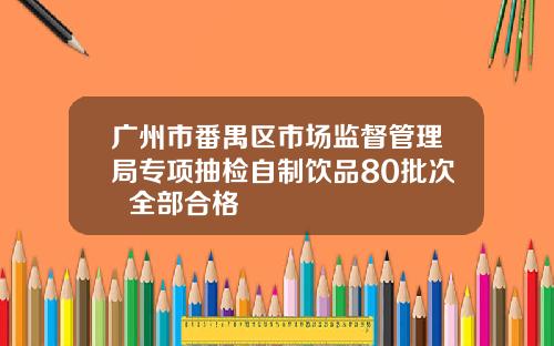 广州市番禺区市场监督管理局专项抽检自制饮品80批次  全部合格