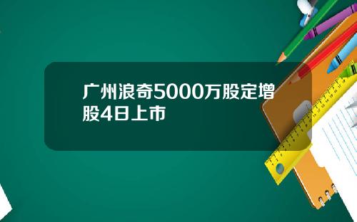 广州浪奇5000万股定增股4日上市