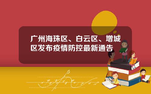 广州海珠区、白云区、增城区发布疫情防控最新通告