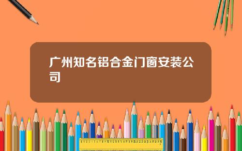 广州知名铝合金门窗安装公司