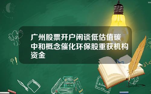 广州股票开户闲谈低估值碳中和概念催化环保股重获机构资金