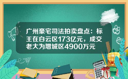 广州豪宅司法拍卖盘点：标王在白云区173亿元，成交老大为增城区4900万元