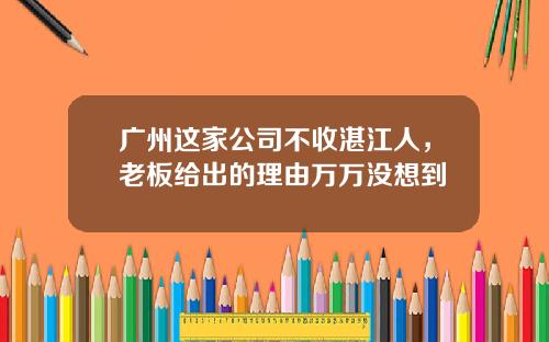 广州这家公司不收湛江人，老板给出的理由万万没想到