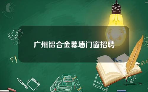 广州铝合金幕墙门窗招聘