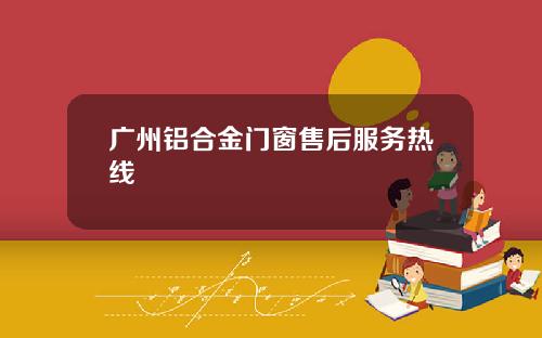 广州铝合金门窗售后服务热线