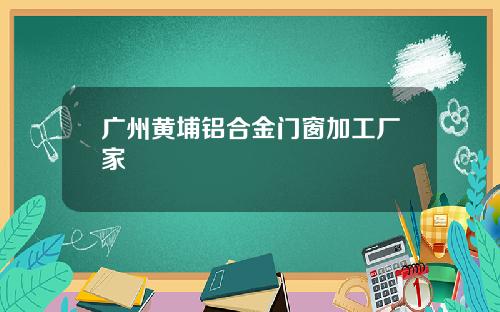 广州黄埔铝合金门窗加工厂家