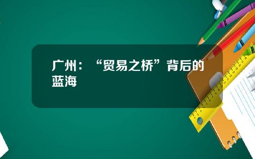 广州：“贸易之桥”背后的蓝海