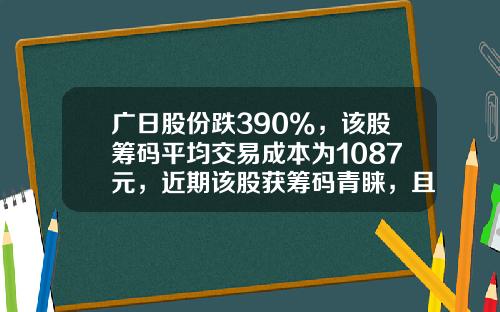 广日股份跌390%，该股筹码平均交易成本为1087元，近期该股获筹码青睐，且集中度渐增