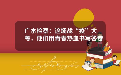 广水检察：这场战“疫”大考，他们用青春热血书写答卷