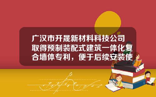 广汉市开晟新材料科技公司取得预制装配式建筑一体化复合墙体专利，便于后续安装使用的便利