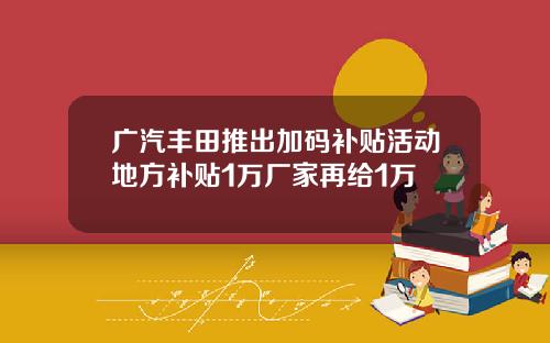 广汽丰田推出加码补贴活动地方补贴1万厂家再给1万