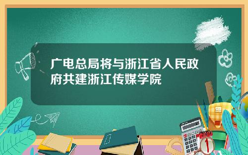 广电总局将与浙江省人民政府共建浙江传媒学院