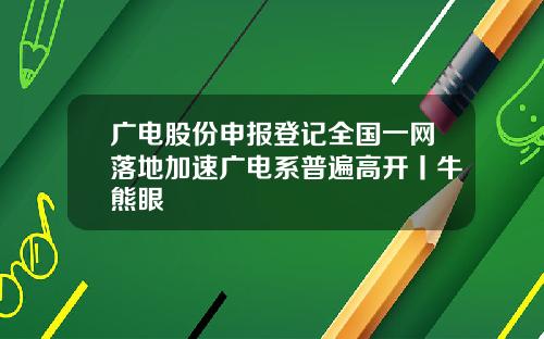 广电股份申报登记全国一网落地加速广电系普遍高开丨牛熊眼