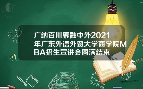 广纳百川聚融中外2021年广东外语外贸大学商学院MBA招生宣讲会圆满结束