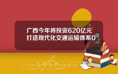 广西今年将投资620亿元打造现代化交通运输体系0