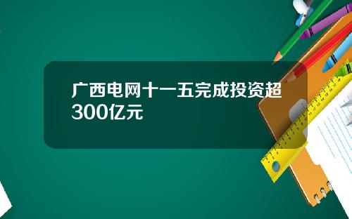 广西电网十一五完成投资超300亿元