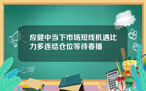 应健中当下市场短线机遇比力多连结仓位等待春播