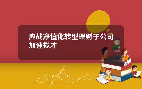 应战净值化转型理财子公司加速揽才