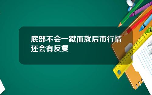 底部不会一蹴而就后市行情还会有反复
