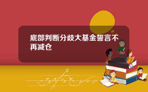 底部判断分歧大基金誓言不再减仓