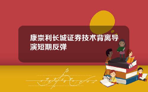 康崇利长城证券技术背离导演短期反弹