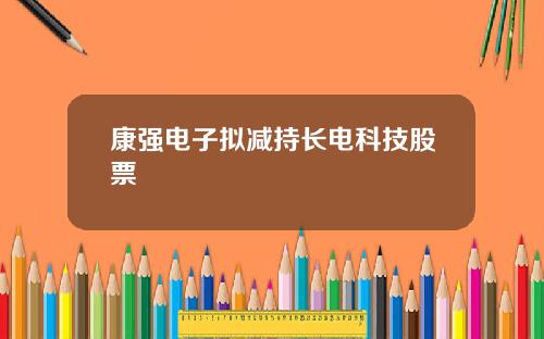 康强电子拟减持长电科技股票