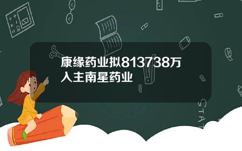 康缘药业拟813738万入主南星药业
