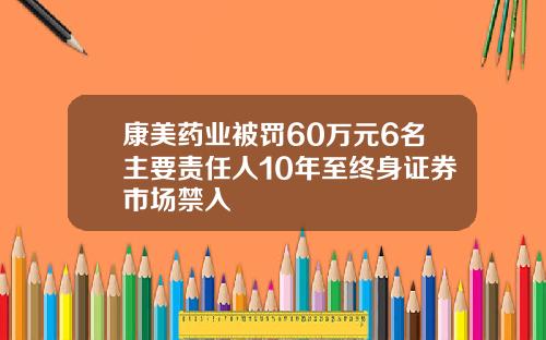 康美药业被罚60万元6名主要责任人10年至终身证券市场禁入