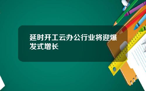 延时开工云办公行业将迎爆发式增长