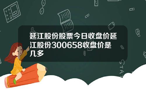 延江股份股票今日收盘价延江股份300658收盘价是几多