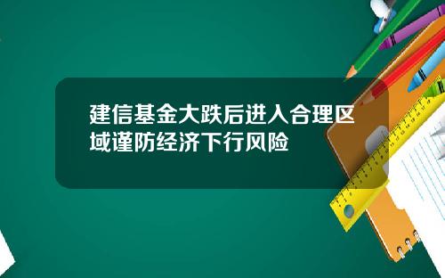 建信基金大跌后进入合理区域谨防经济下行风险