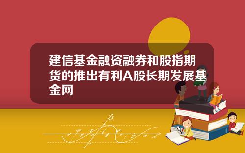 建信基金融资融券和股指期货的推出有利A股长期发展基金网