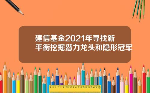 建信基金2021年寻找新平衡挖掘潜力龙头和隐形冠军