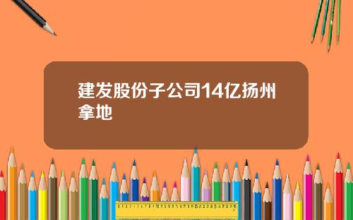 建发股份子公司14亿扬州拿地
