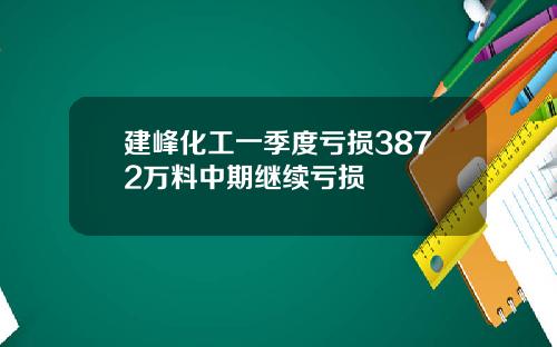 建峰化工一季度亏损3872万料中期继续亏损
