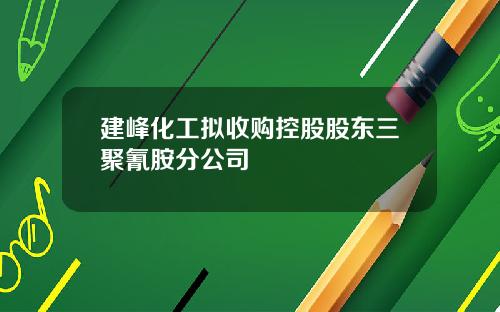 建峰化工拟收购控股股东三聚氰胺分公司