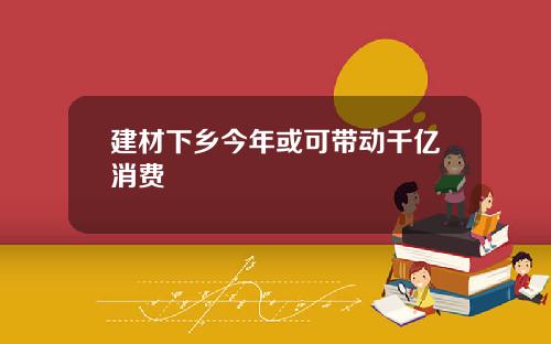 建材下乡今年或可带动千亿消费
