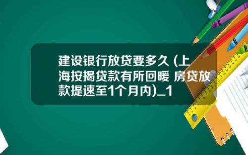 建设银行放贷要多久 (上海按揭贷款有所回暖 房贷放款提速至1个月内)_1
