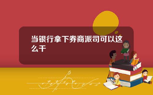 当银行拿下券商派司可以这么干