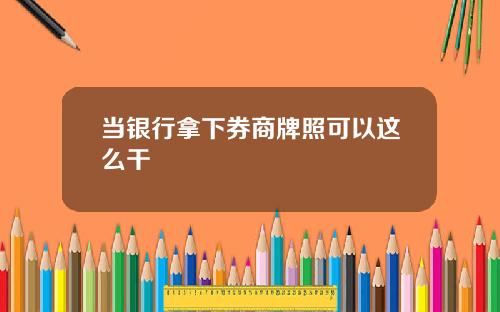 当银行拿下券商牌照可以这么干