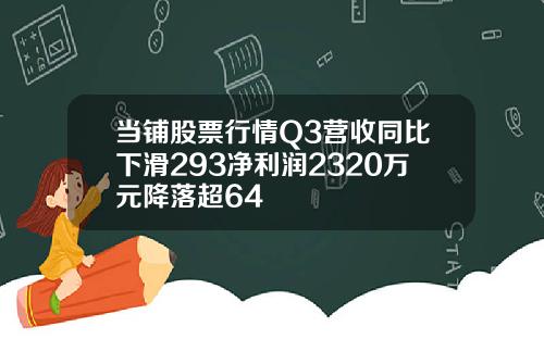 当铺股票行情Q3营收同比下滑293净利润2320万元降落超64