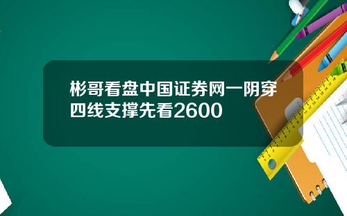 彬哥看盘中国证券网一阴穿四线支撑先看2600